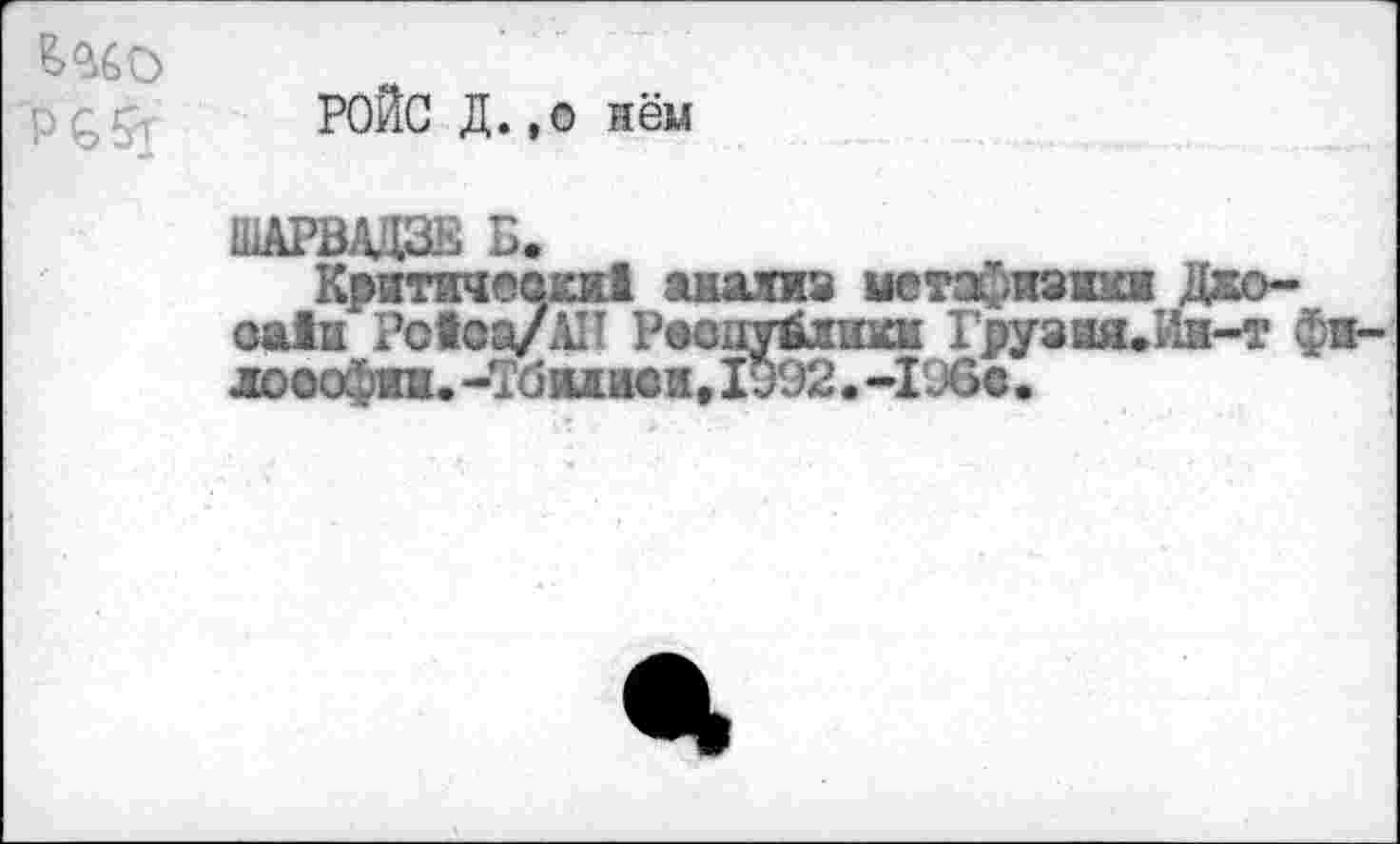 ﻿P G 5т
РОЙС Д. ,о нём
ШАРВАДЗЕ Б.
Критачоски! анализ метафизик« Джо-оа!и Potca/AI! Республики Грузия.йн-т ф лооофта. -’Тбилиси, 1*92. -196е.